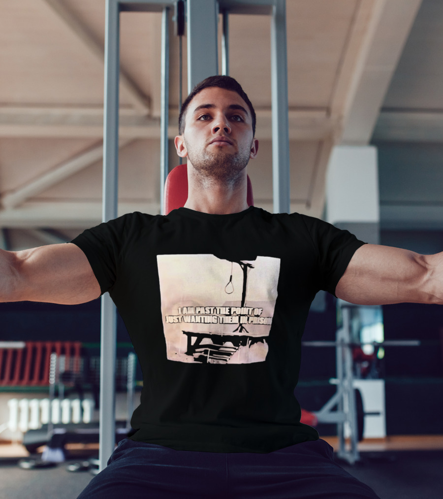 I Am Past The Point Of Just Wanting Them In Prison Gallows T-Shirt