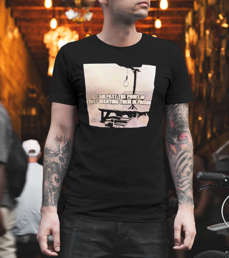 I Am Past The Point Of Just Wanting Them In Prison Gallows T-Shirt