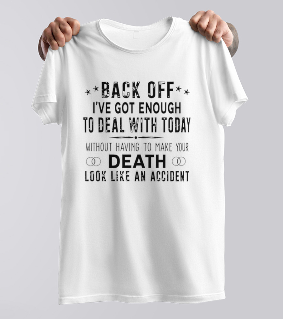 Back Off I've Got Enough To Deal With Today Without Having To Make Your Death Look Like An Accident T-Shirt