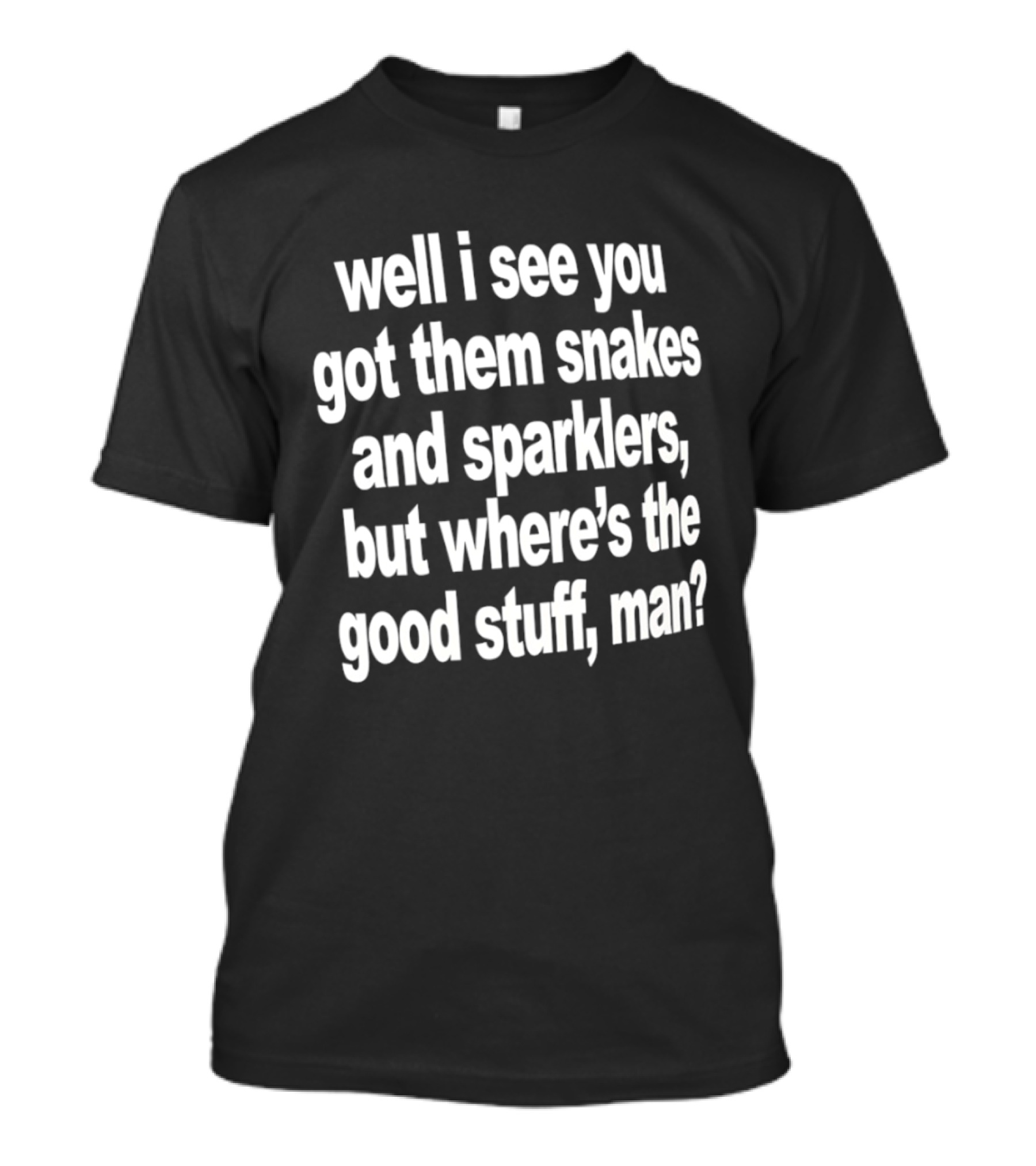Well I See You Got Them Snakes And Sparklers But Where's The Good Stuff Man T-Shirt