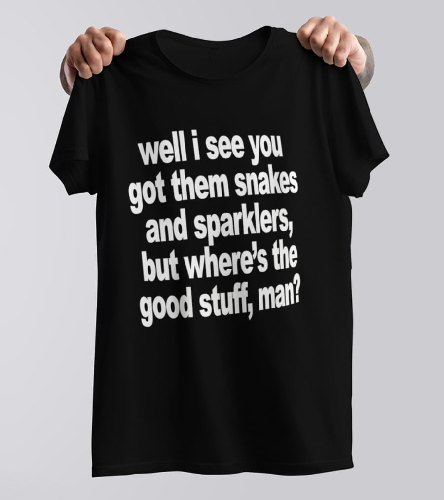 Well I See You Got Them Snakes And Sparklers But Where's The Good Stuff Man T-Shirt