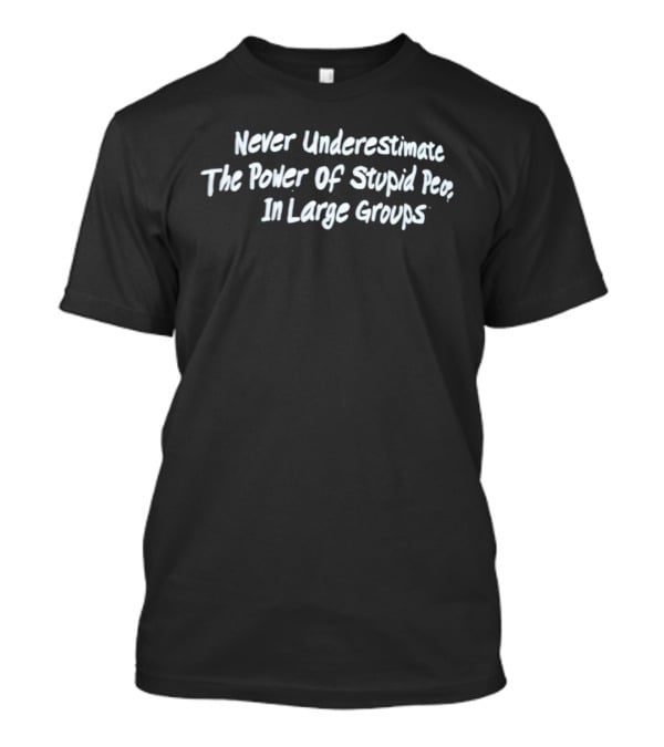 Never Underestimate The Power Of Stupid People In Large Groups T-Shirt