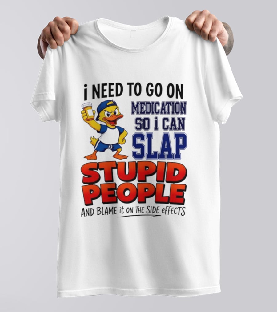 I Need To Go On Medication So I Can Slap Stupid People And Blame It On The Side Effects Duck T-Shirt