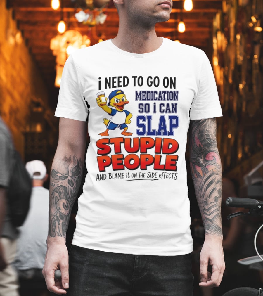 I Need To Go On Medication So I Can Slap Stupid People And Blame It On The Side Effects Duck T-Shirt