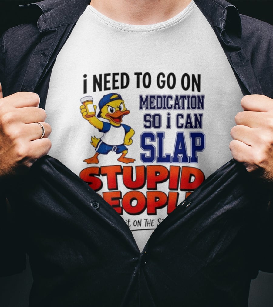 I Need To Go On Medication So I Can Slap Stupid People And Blame It On The Side Effects Duck T-Shirt