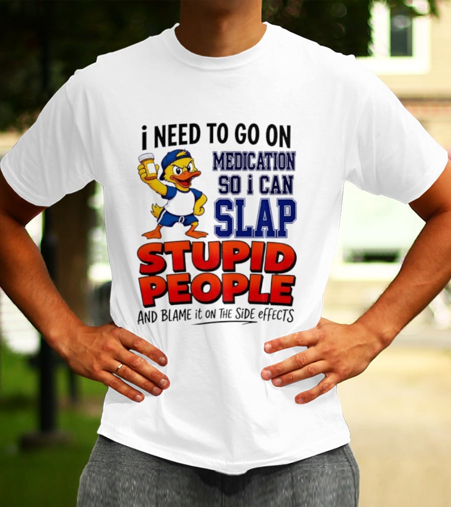 I Need To Go On Medication So I Can Slap Stupid People And Blame It On The Side Effects Duck T-Shirt