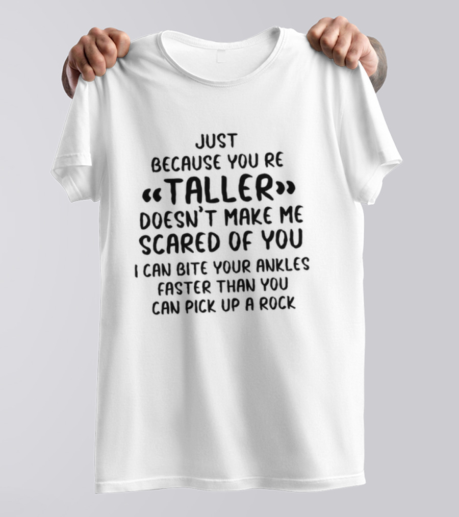 Just Because You're Taller Doesn't Make Me Scared Of You I Can Bite Your Ankles Faster Than You Can Pick Up A Rock T-Shirt