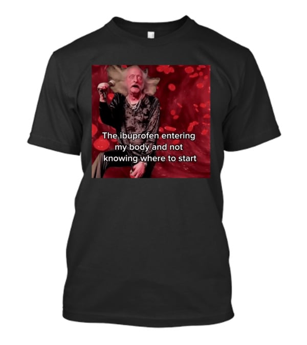 The Ibuprofen Entering My Body And Not Knowing Where To Start T-Shirt