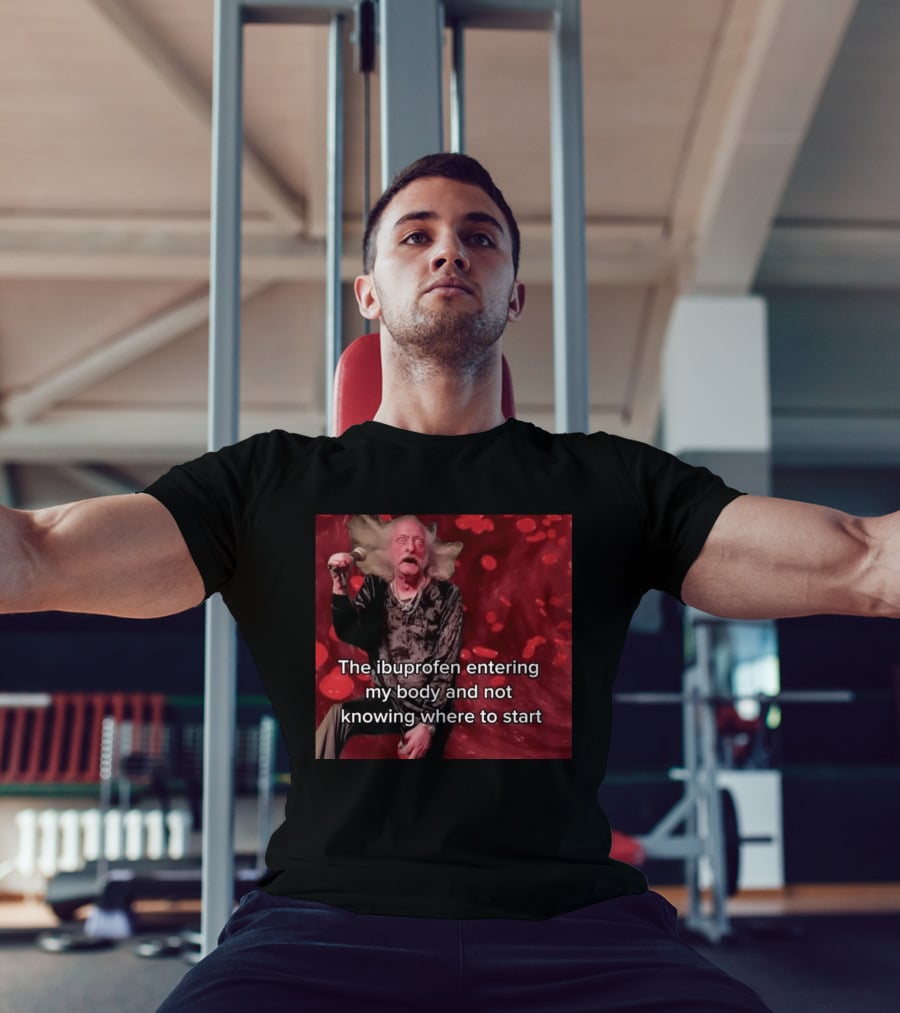 The Ibuprofen Entering My Body And Not Knowing Where To Start T-Shirt