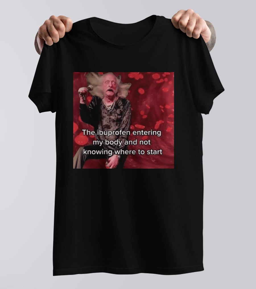 The Ibuprofen Entering My Body And Not Knowing Where To Start T-Shirt