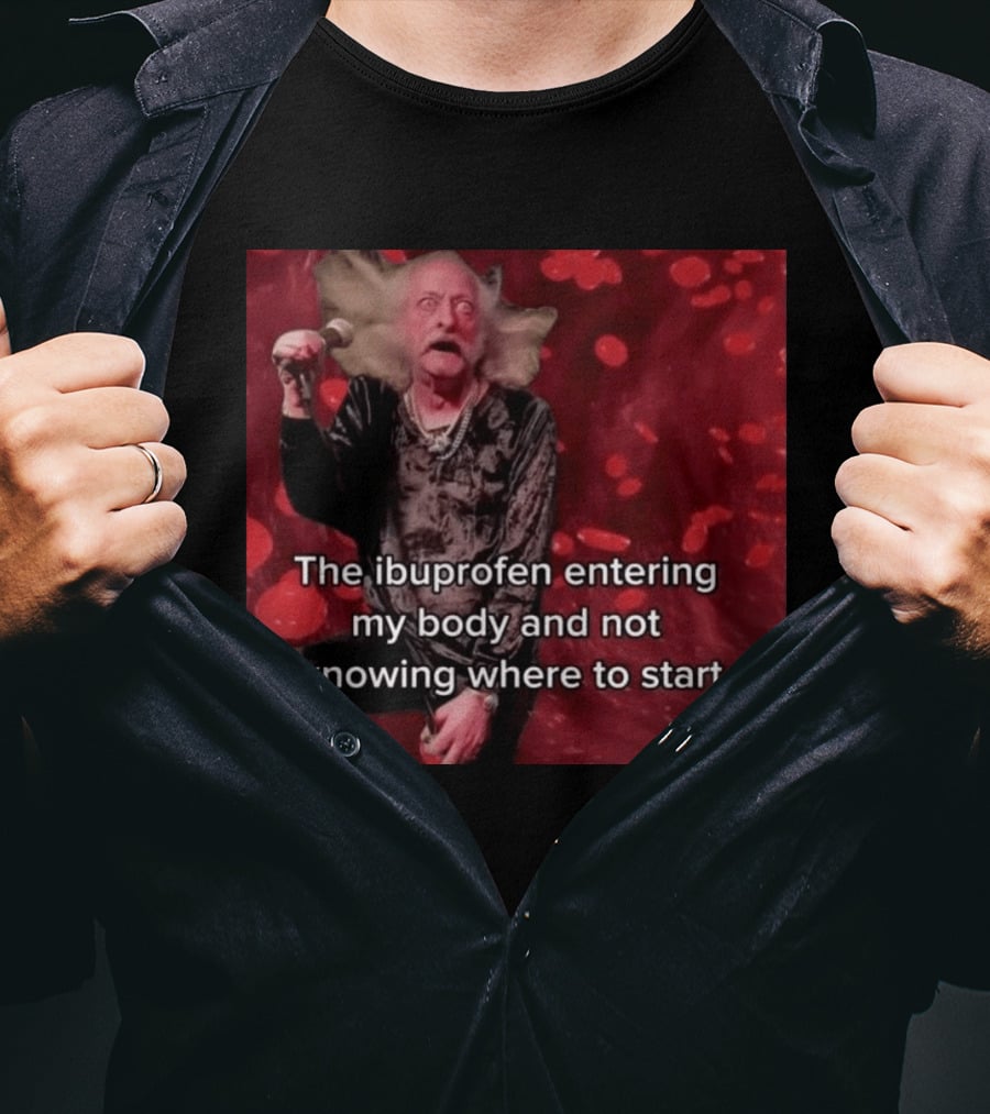 The Ibuprofen Entering My Body And Not Knowing Where To Start T-Shirt