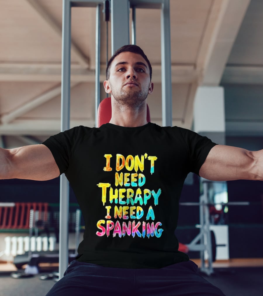 I Don't Need Therapy I Need A Spanking Colorful Sarcasm T-Shirt