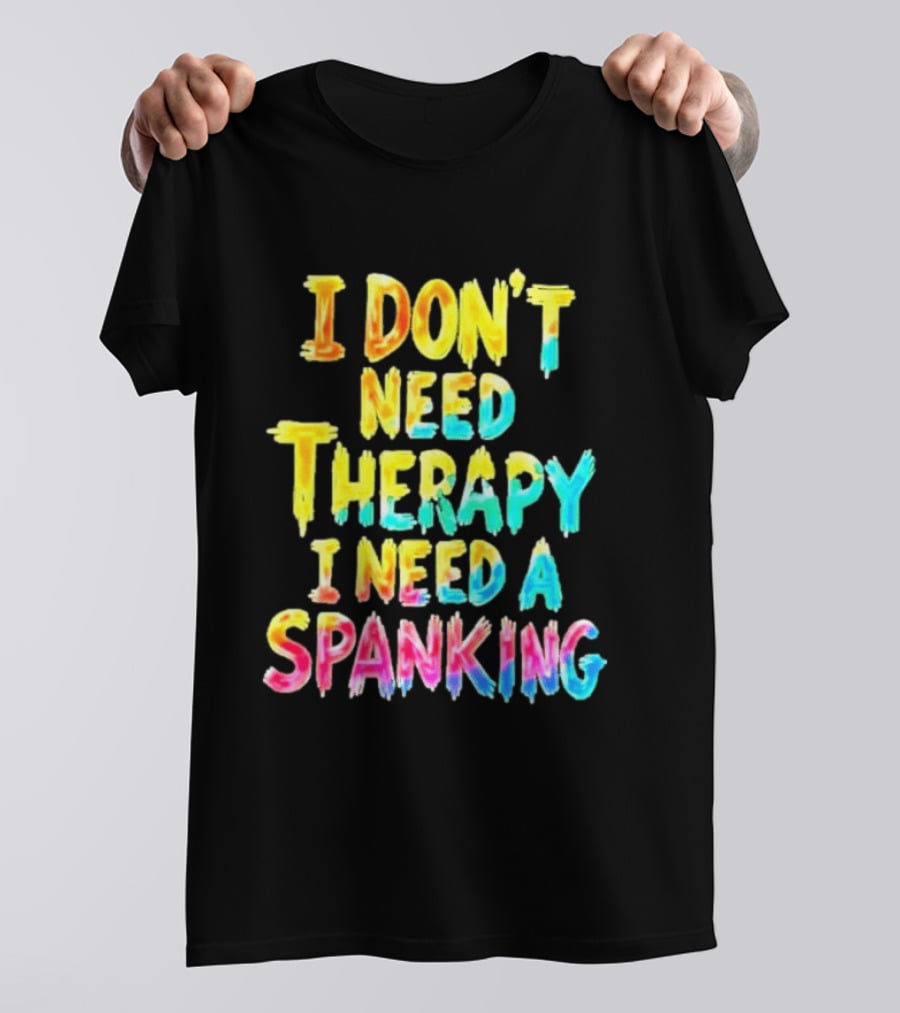 I Don't Need Therapy I Need A Spanking Colorful Sarcasm T-Shirt