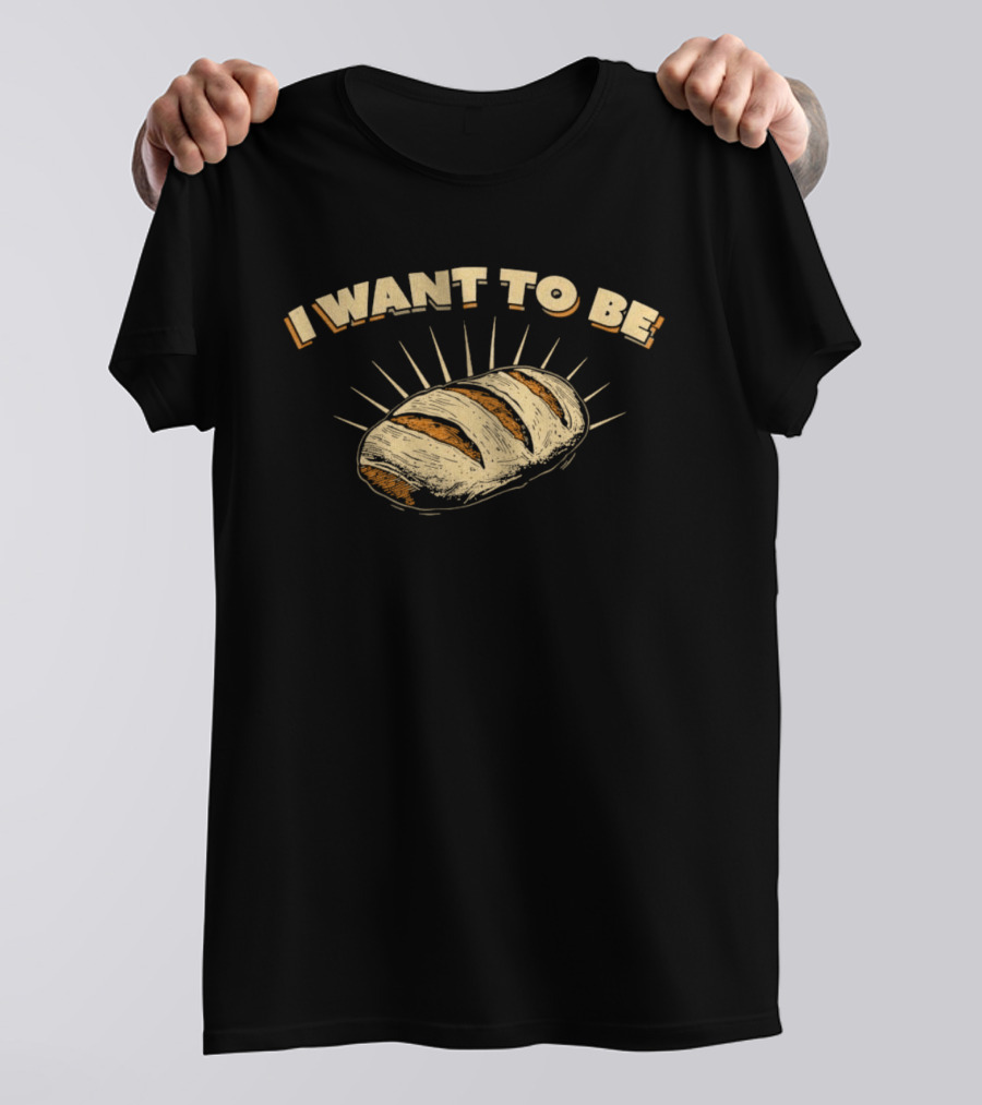 I Want To Be Bread Funny Pun Bakery Humor T-Shirt