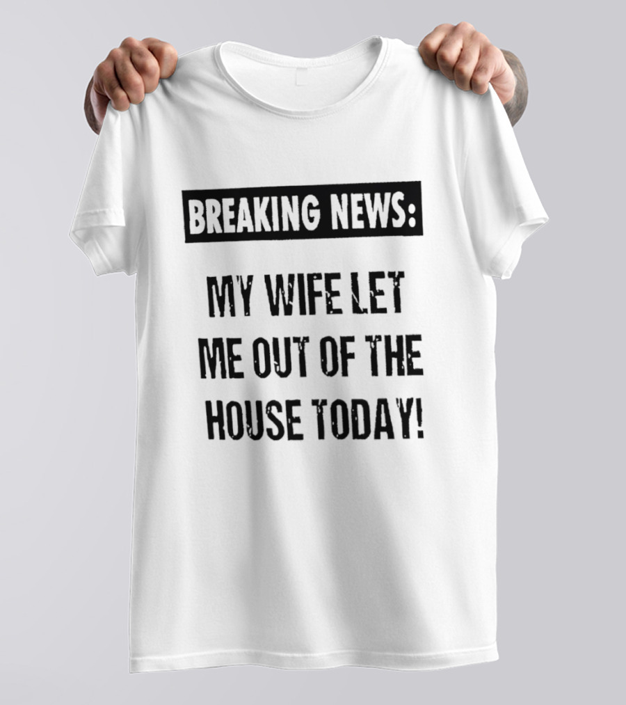 Breaking News My Wife Let Me Out Of The House Today T-Shirt