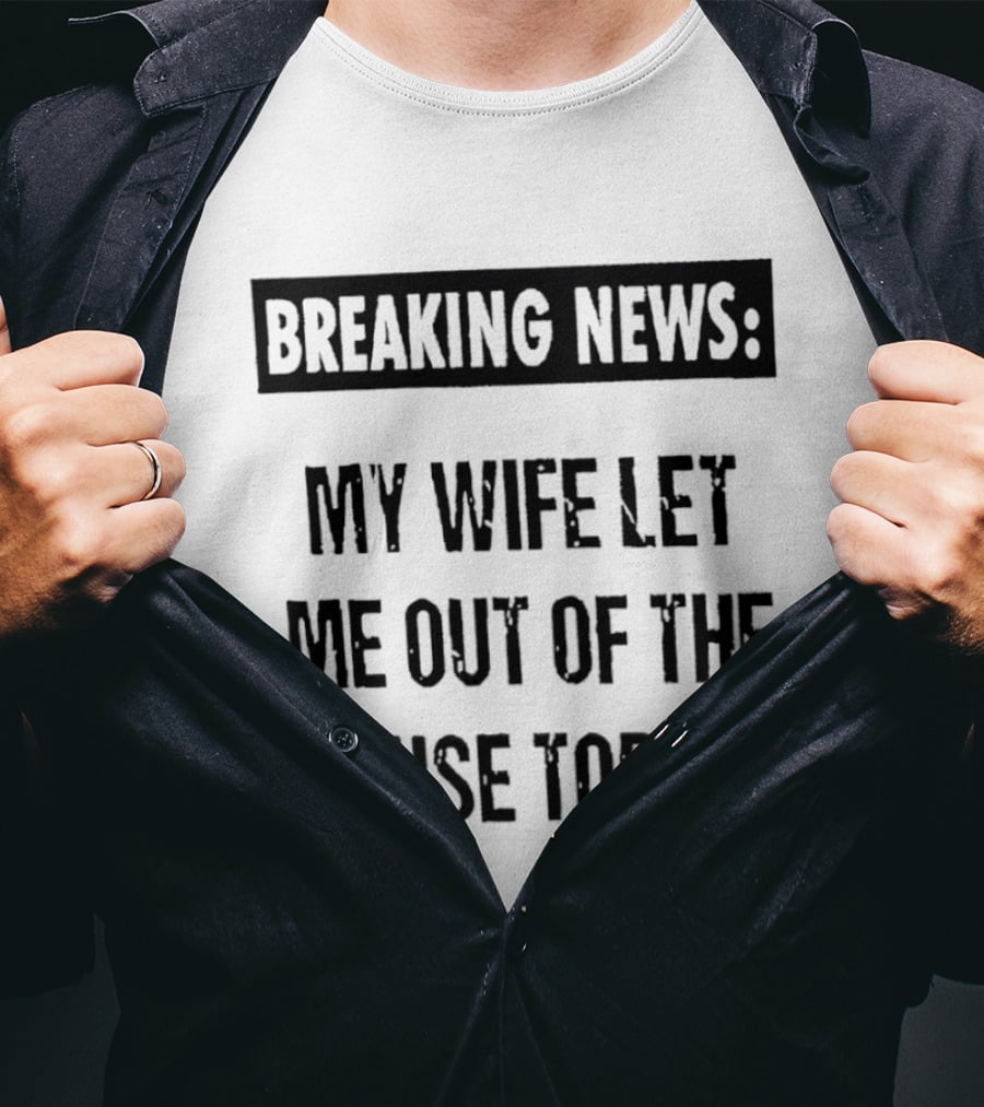Breaking News My Wife Let Me Out Of The House Today T-Shirt