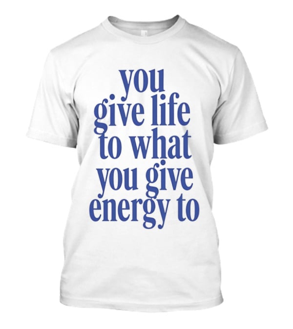 You Give Life To What You Give Energy To Positive Motivational T-Shirt