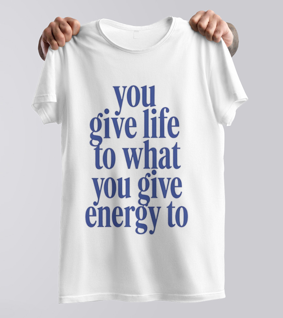You Give Life To What You Give Energy To Positive Motivational T-Shirt
