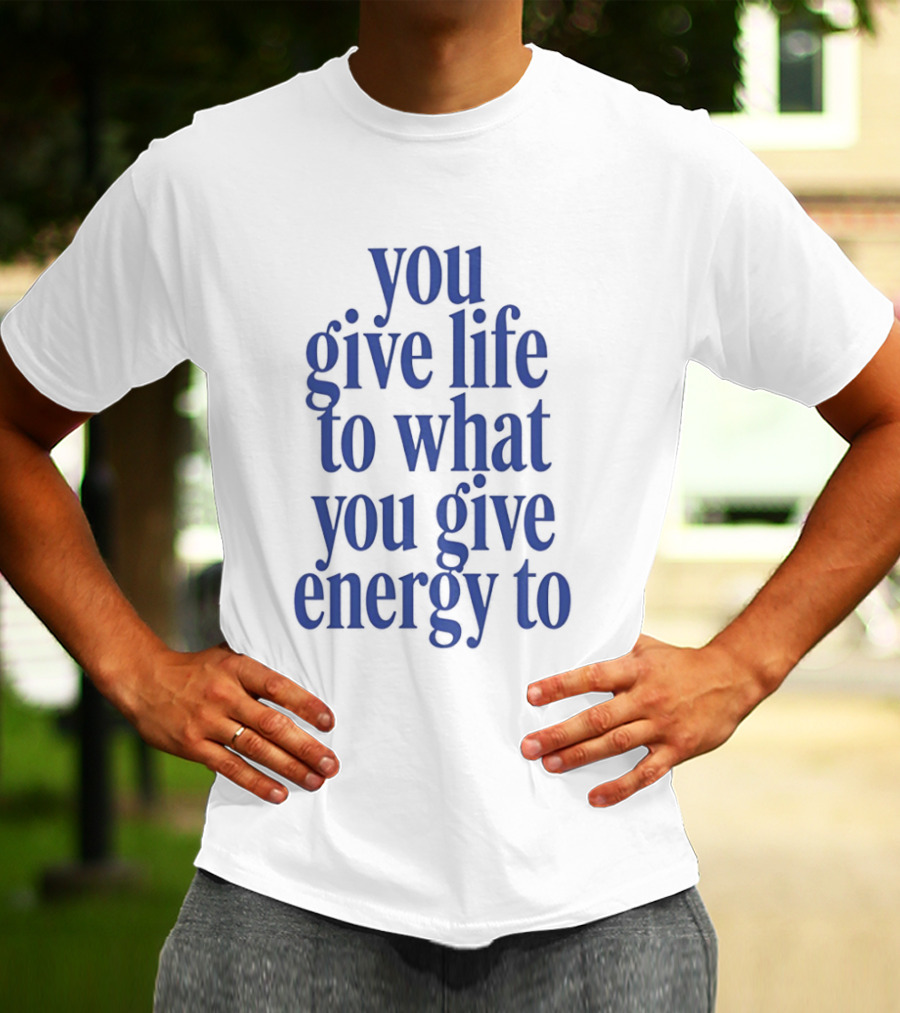 You Give Life To What You Give Energy To Positive Motivational T-Shirt