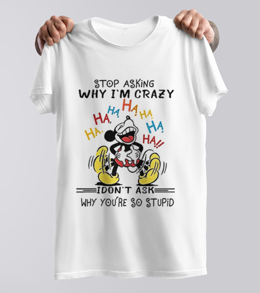 Stop Asking Why I'm Crazy Ha Ha Ha I Don't Ask Why You're So Stupid T-Shirt
