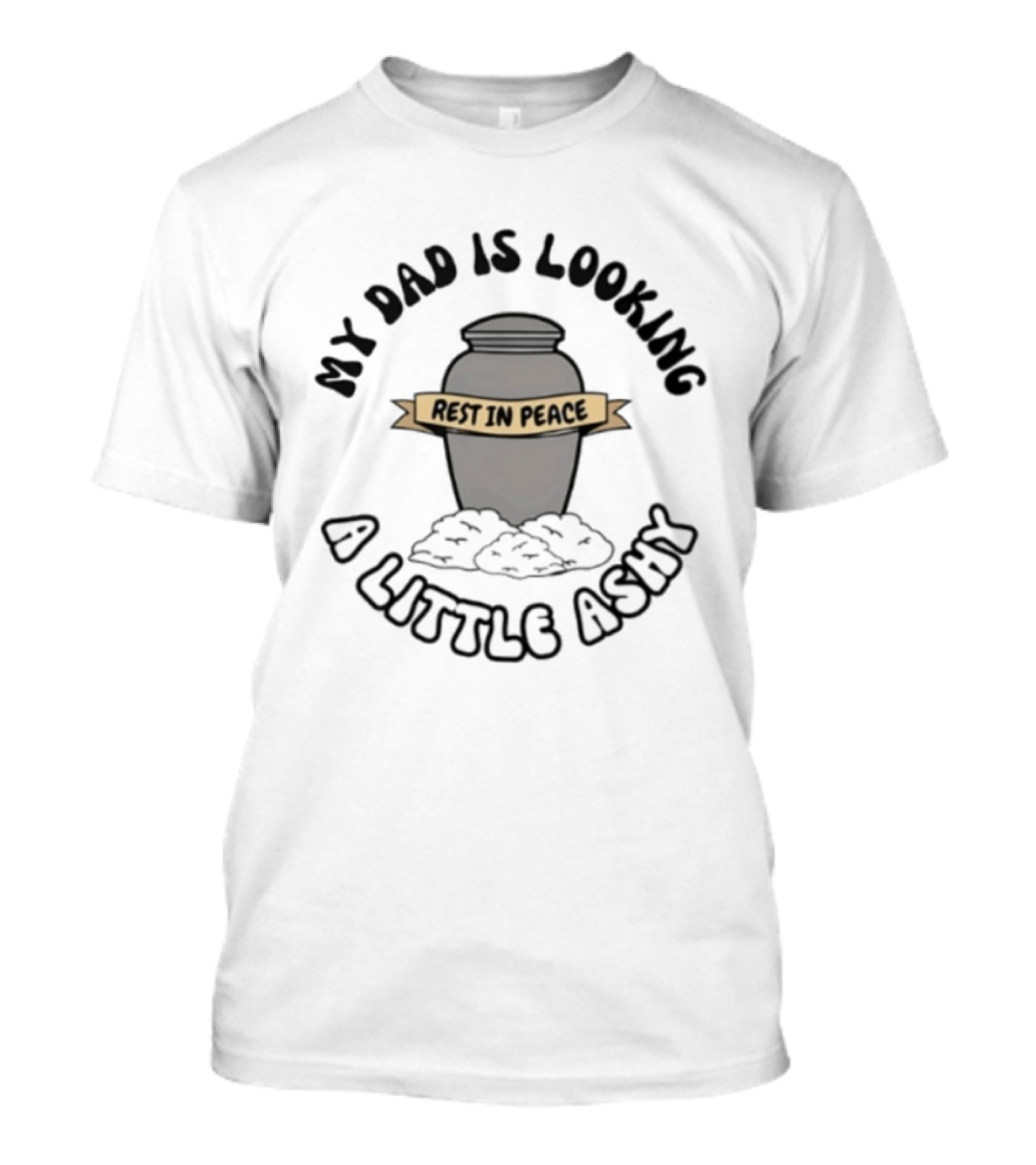 Rest In Peace My Dad Is Looking A Little Ashy Urn Humor T-Shirt