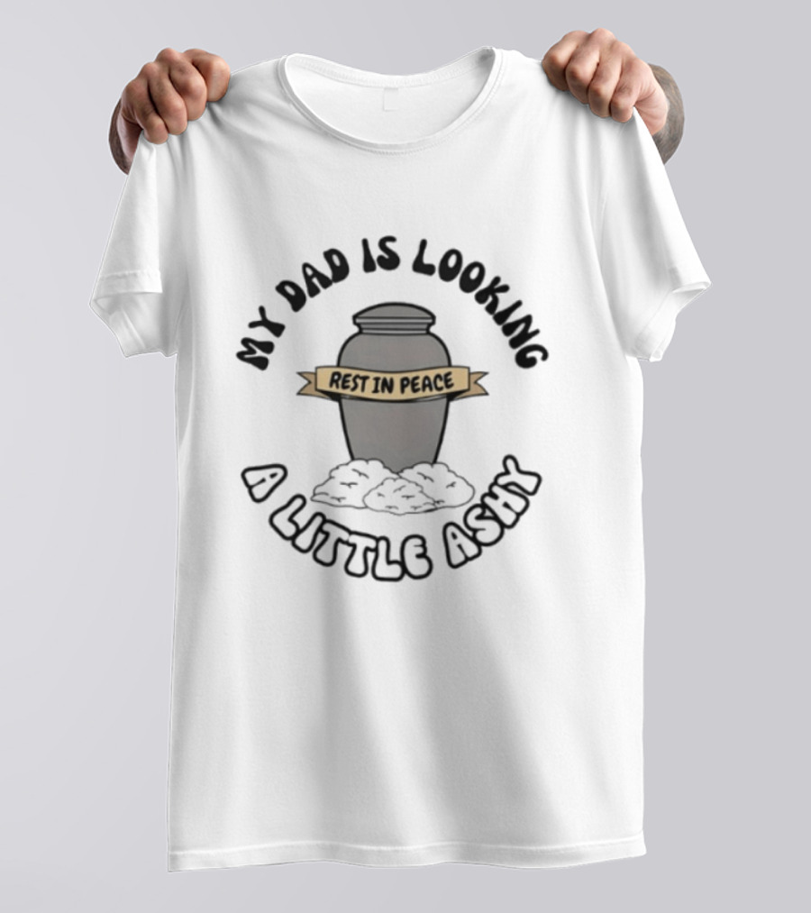Rest In Peace My Dad Is Looking A Little Ashy Urn Humor T-Shirt