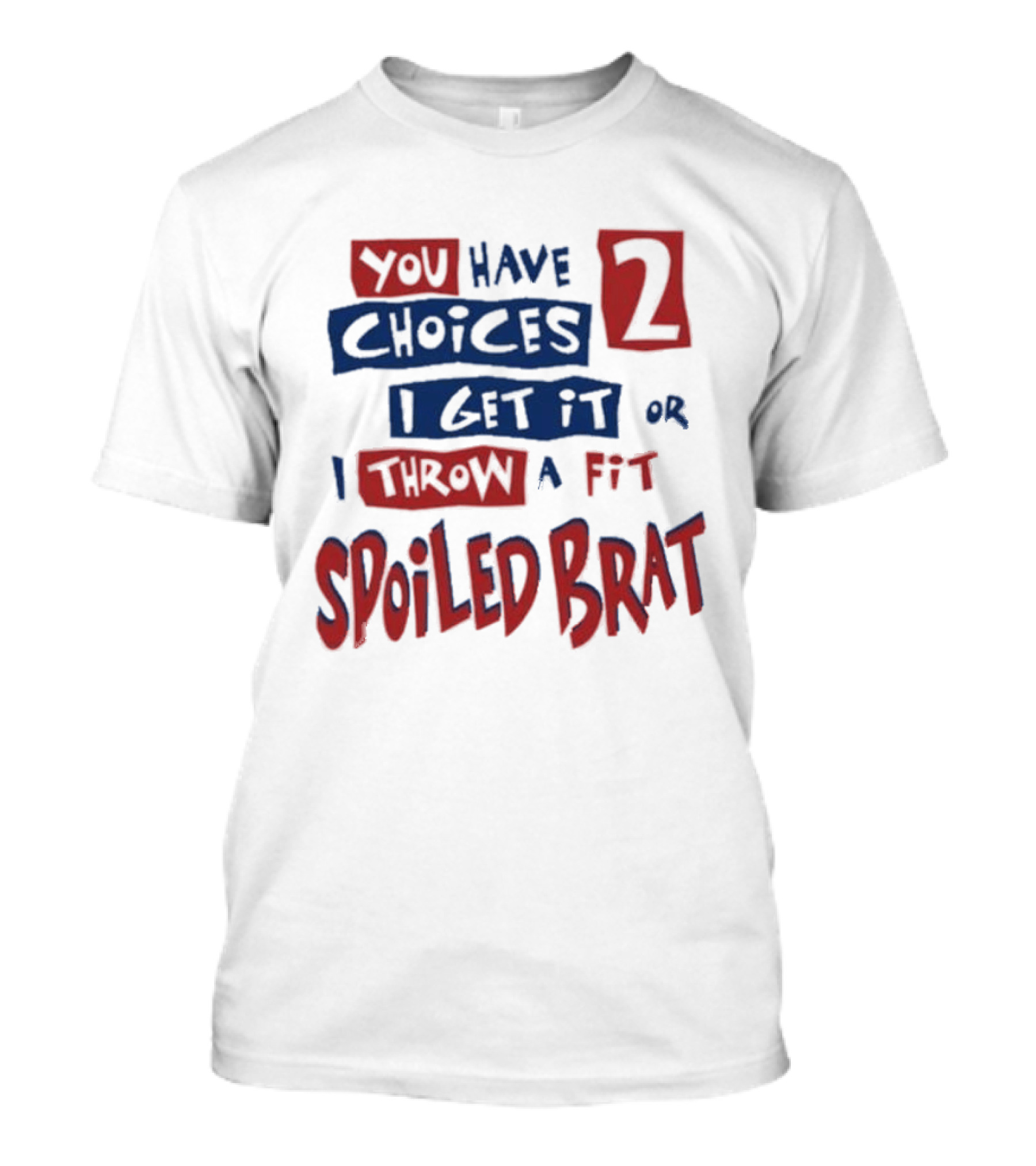 You Have Choices 2 I Get It Or I Throw A Fit Spoiled Brat T-Shirt