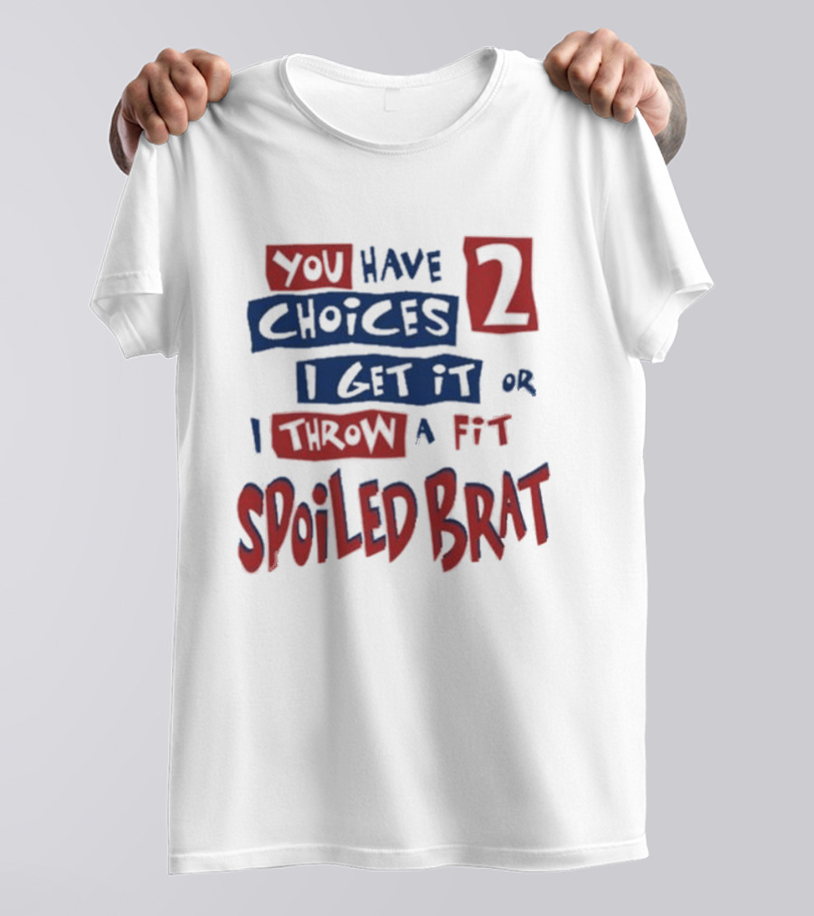 You Have Choices 2 I Get It Or I Throw A Fit Spoiled Brat T-Shirt