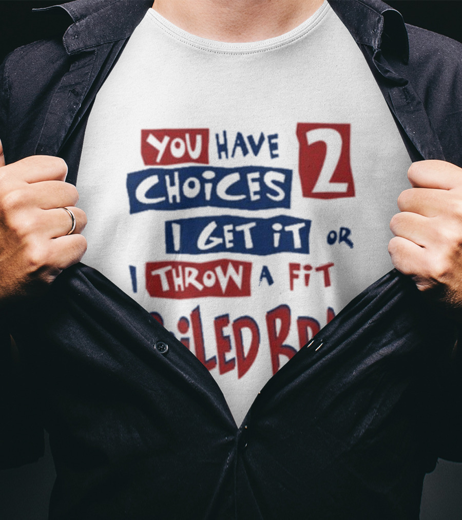 You Have Choices 2 I Get It Or I Throw A Fit Spoiled Brat T-Shirt