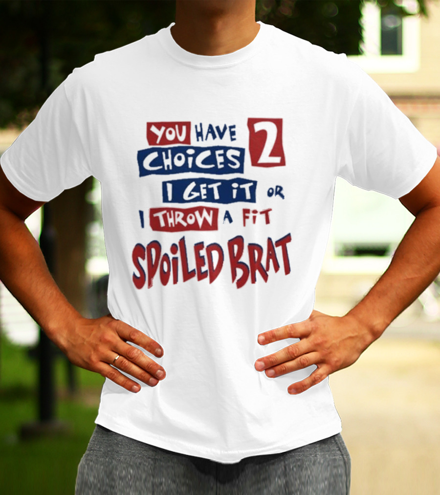 You Have Choices 2 I Get It Or I Throw A Fit Spoiled Brat T-Shirt