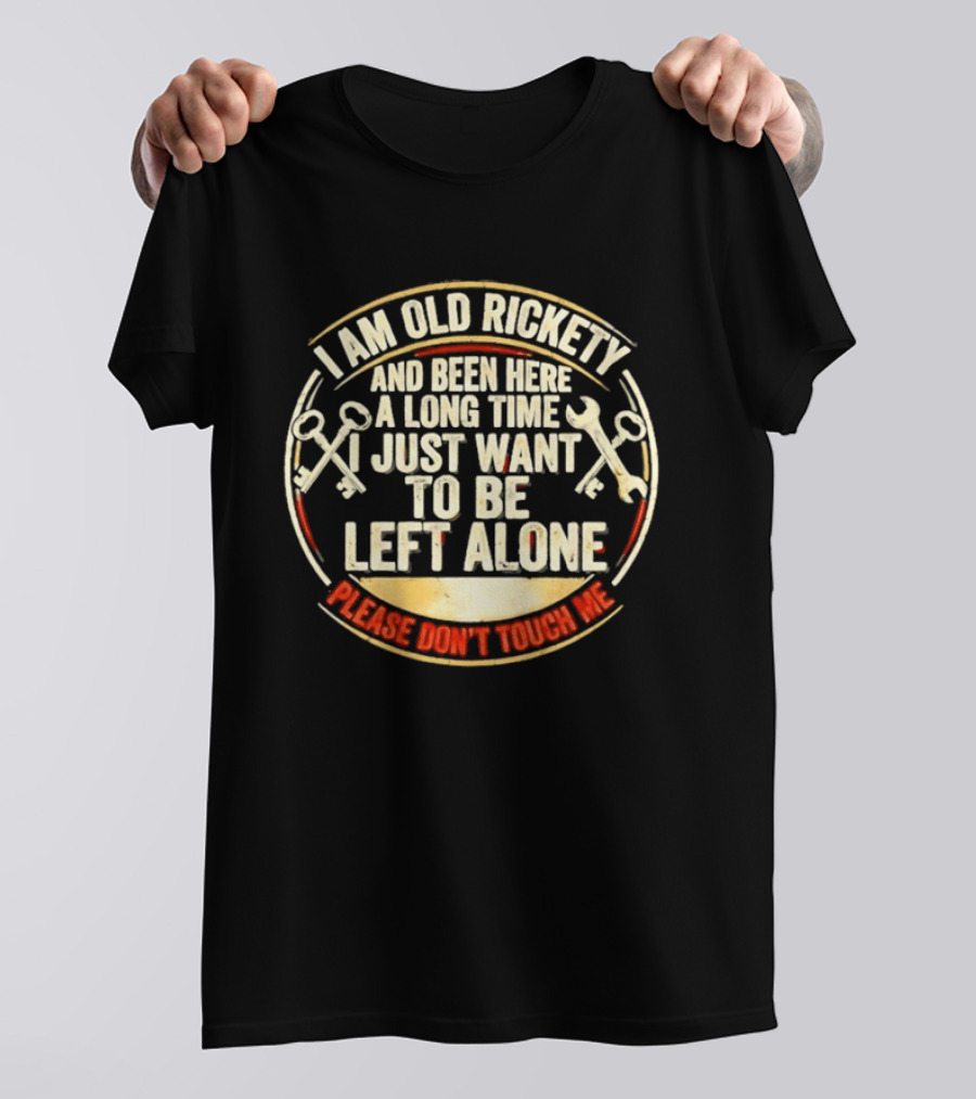 I'm Sorry, I Am Old Rickety Been Here A Long Time I Just Want To Be Left Alone Please Don't Touch Me T-Shirt