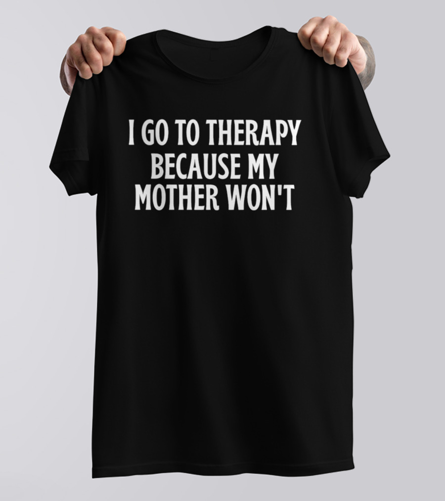I Go To Therapy Because My Mother Won't T-Shirt