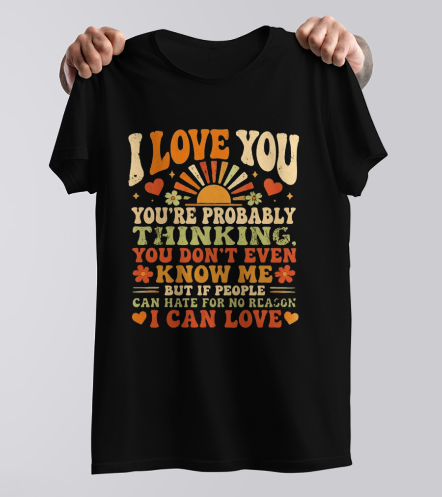 I Love You You're Probably Thinking You Don't Even Know Me But If People Can Hate For No Reason I Can Love T-Shirt