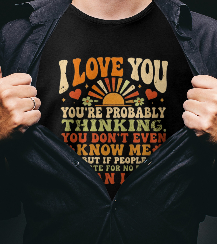I Love You You're Probably Thinking You Don't Even Know Me But If People Can Hate For No Reason I Can Love T-Shirt