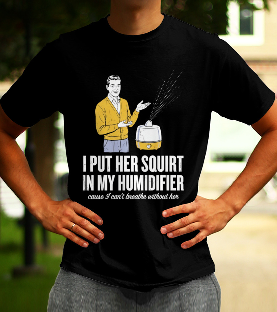 I Put Her Squirt In My Humidifier Cause I Can't Breathe Without Her T-Shirt