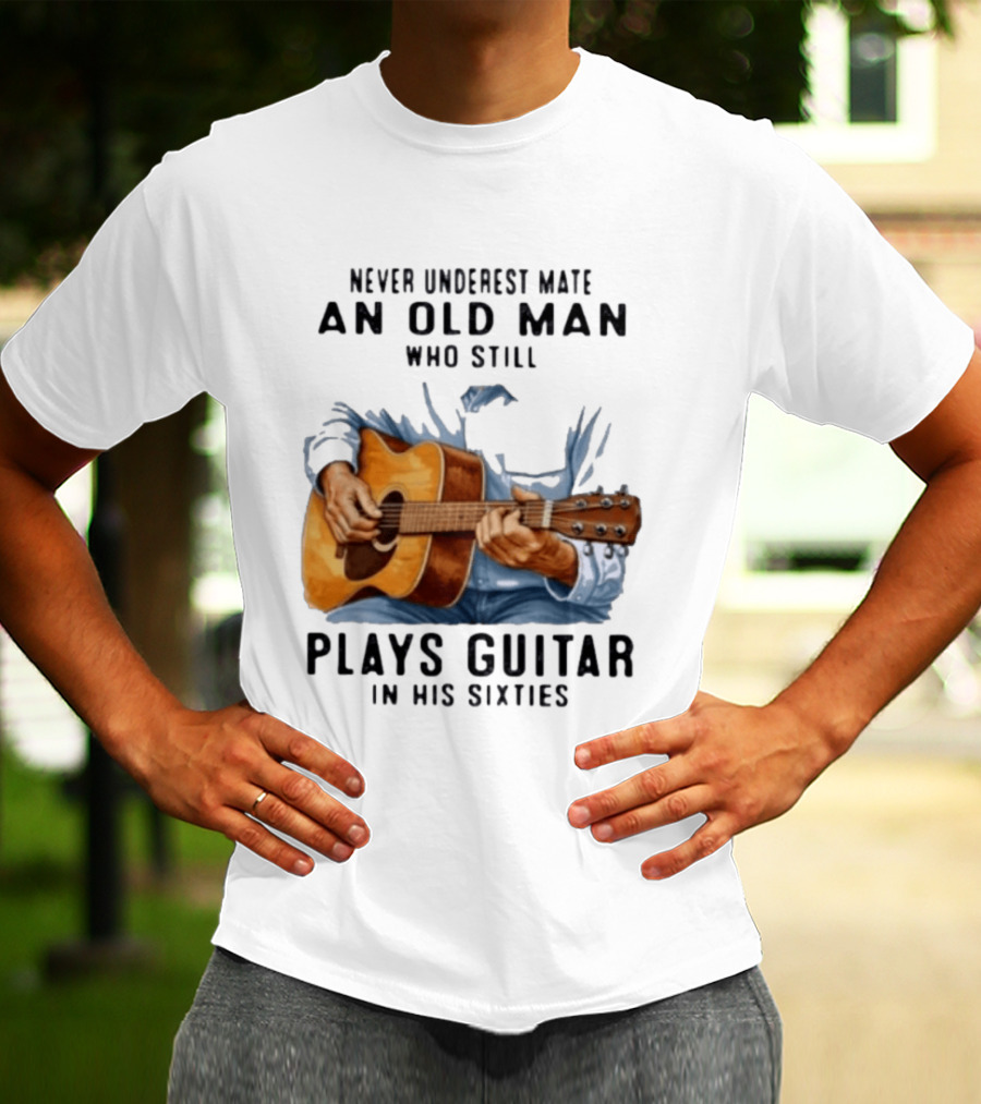 Never Underestimate An Old Man Who Still Plays Guitar In His Sixties T-Shirt