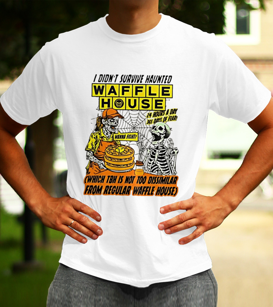 I Didnt Survive Haunted Waffle House 24 Hours A Day 365 Days Of Fear Tbh Not Too Dissimilar From Regular T-Shirt