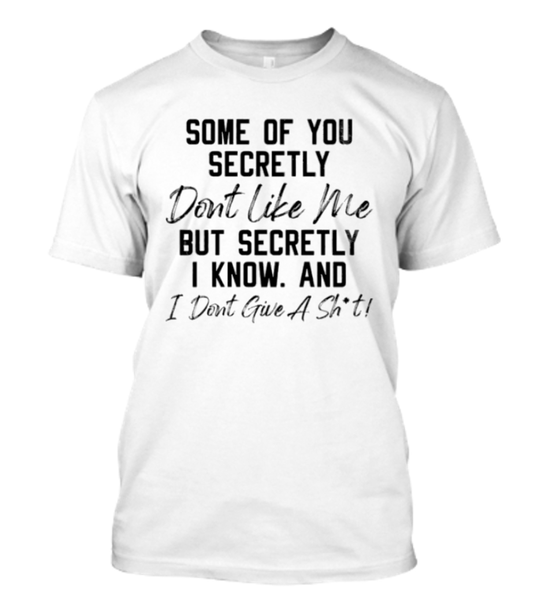 Some Of You Secretly Dont Like Me But Secretly I Know And I Dont Give A Shit T-Shirt