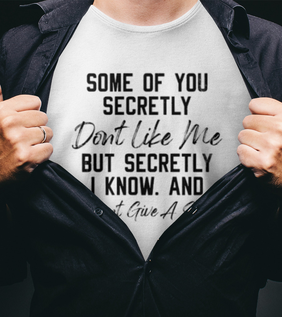 Some Of You Secretly Dont Like Me But Secretly I Know And I Dont Give A Shit T-Shirt