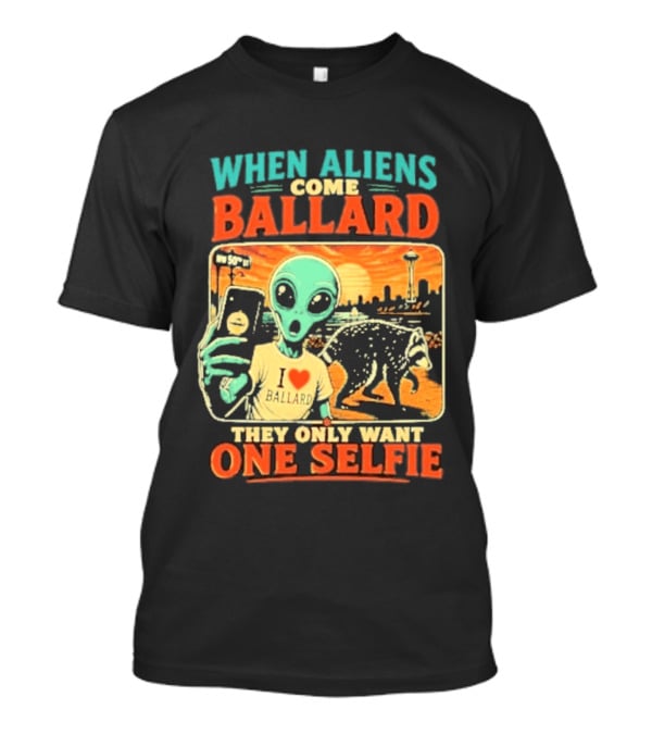 When Aliens Come Ballard They Only Want One Selfie T-Shirt