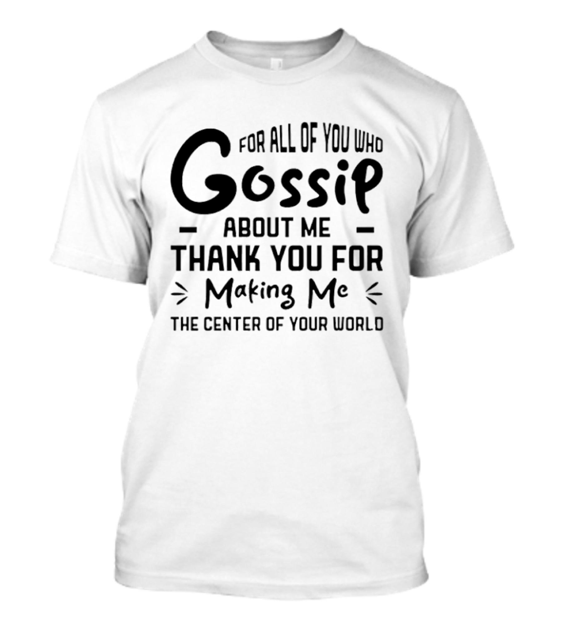 For All Of You Who Gossip About Me Thank You For Making Me The Center Of Your World T-Shirt