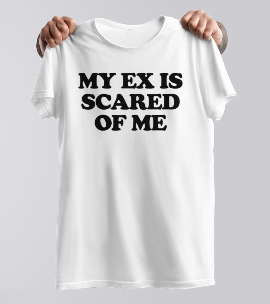 My Ex Is Scared Of Me T-Shirt