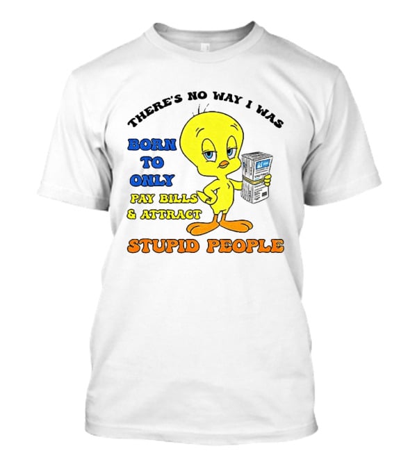 There's No Way I Was Born To Only Pay Bills And Attract Stupid People Tweety Bird T-Shirt