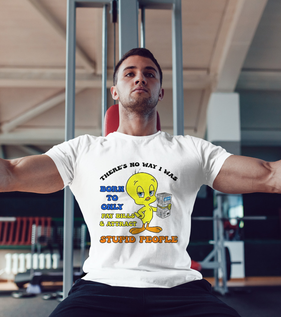 There's No Way I Was Born To Only Pay Bills And Attract Stupid People Tweety Bird T-Shirt