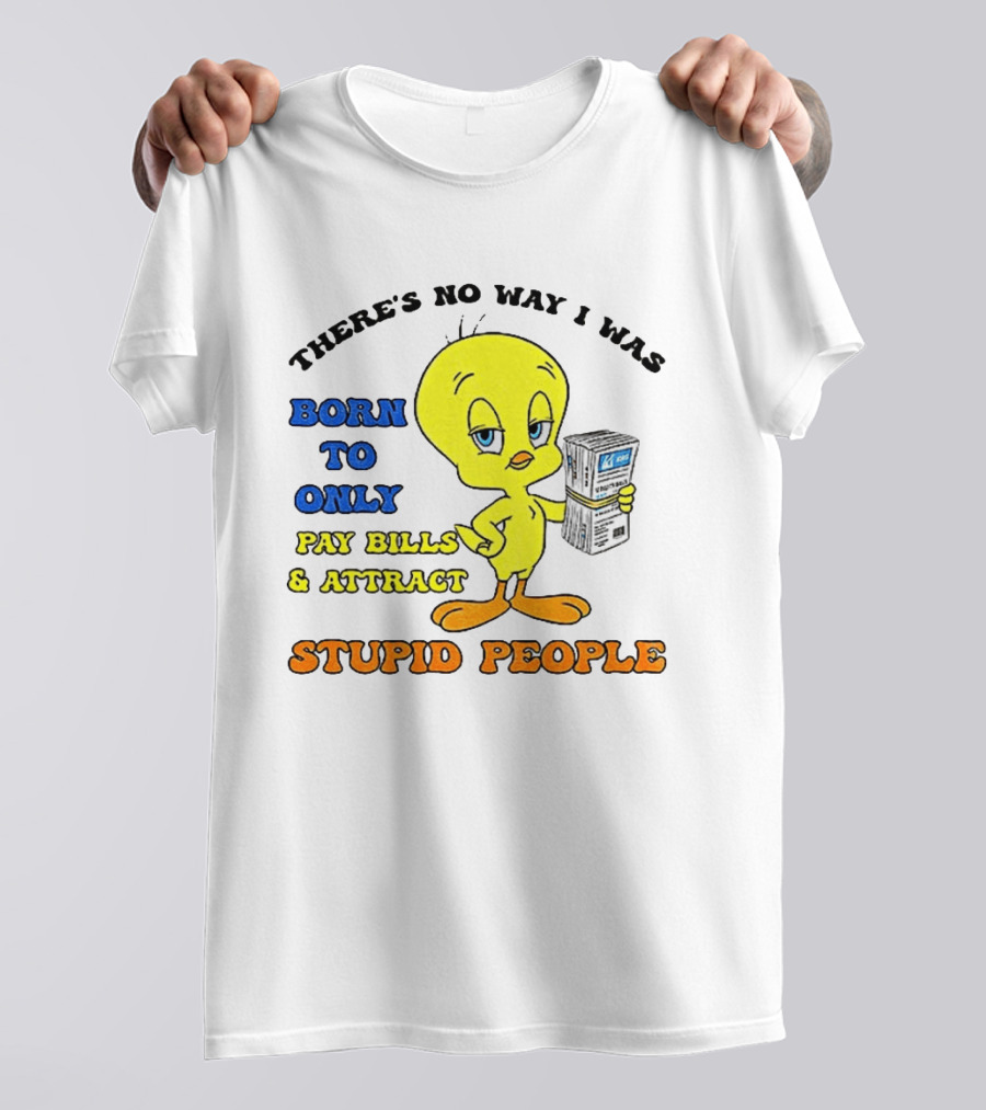 There's No Way I Was Born To Only Pay Bills And Attract Stupid People Tweety Bird T-Shirt