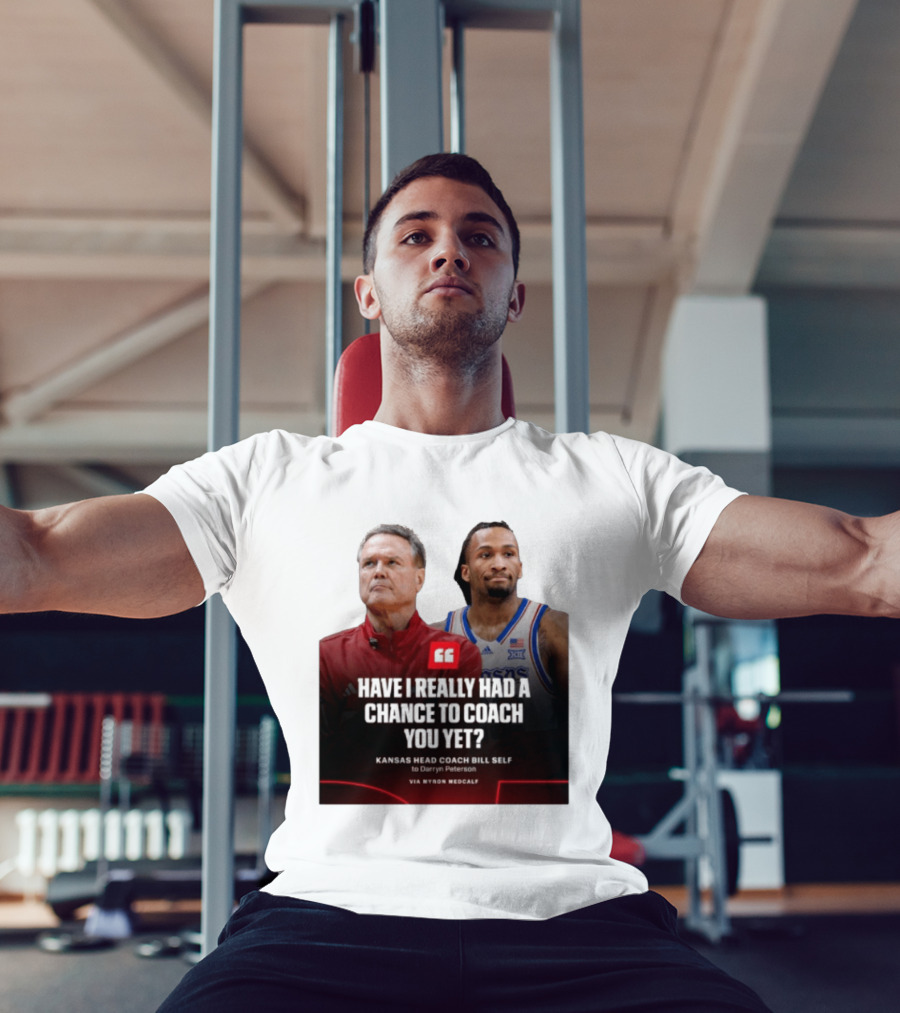 Have I Really Had A Chance To Coach You Yet Kansas Head Coach Bill Self To Darryn Peterson T-Shirt