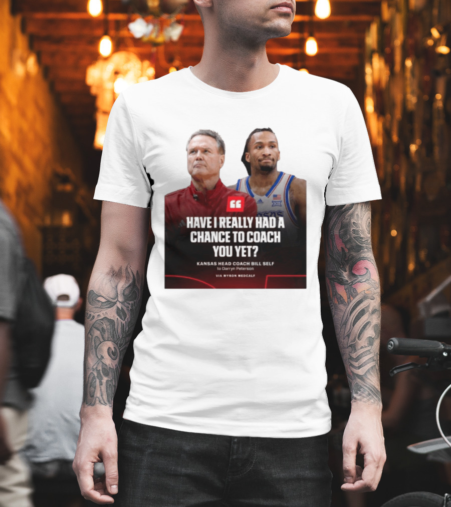 Have I Really Had A Chance To Coach You Yet Kansas Head Coach Bill Self To Darryn Peterson T-Shirt