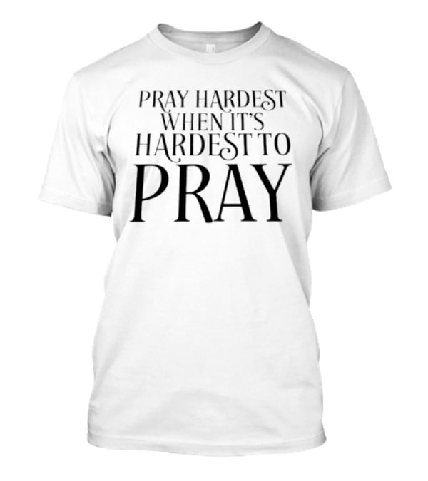 Pray Hardest When It's Hardest To Pray Inspirational Message T-Shirt