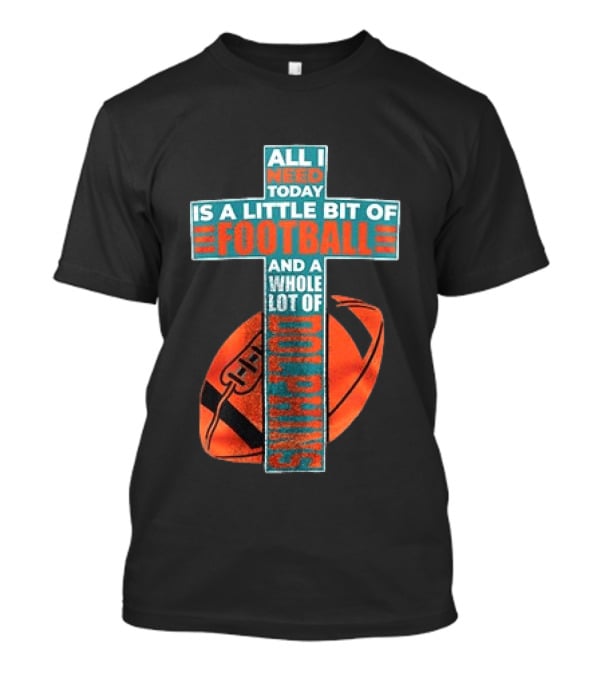 All I Need Today Is A Little Bit Of Football And A Whole Lot Of Jesus Miami Dolphins T-Shirt