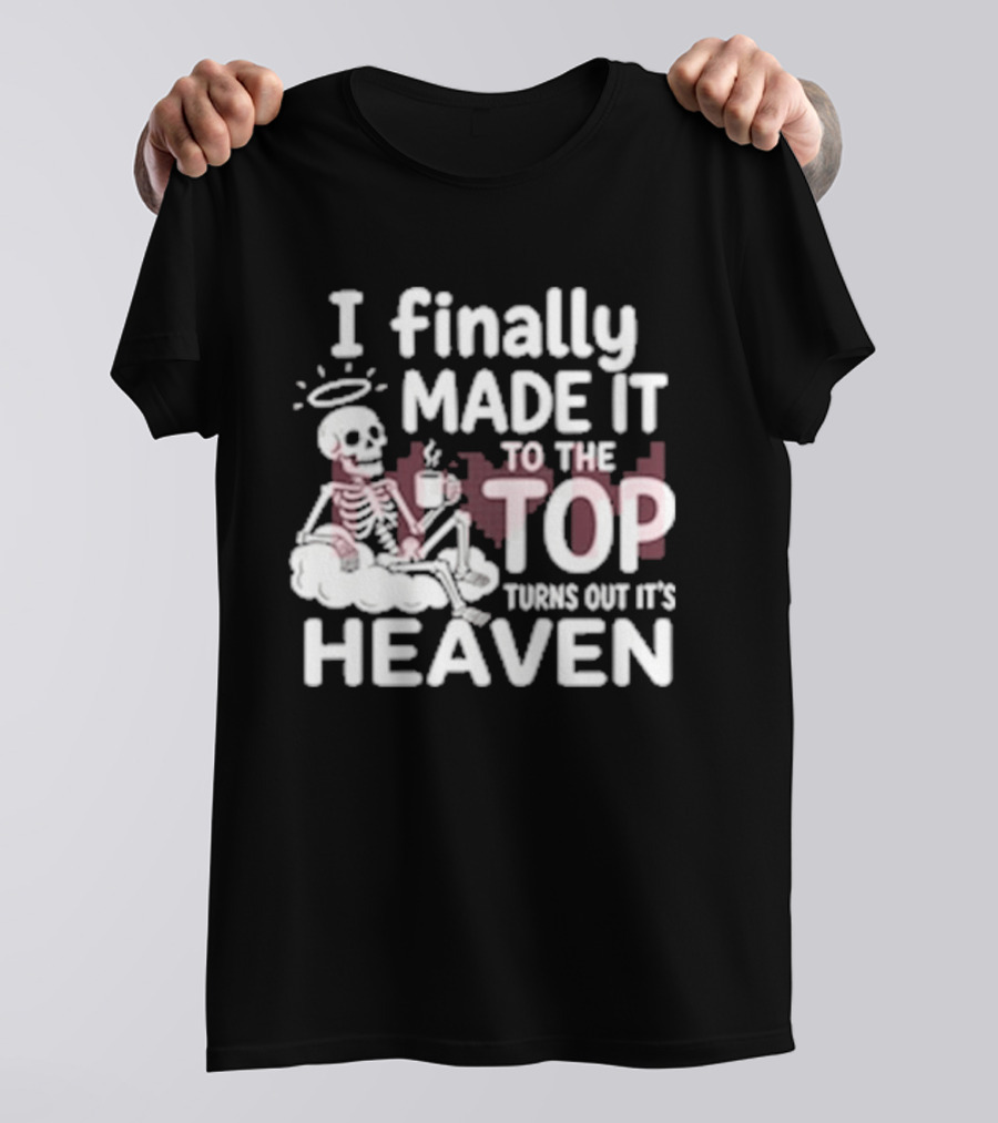 I Finally Made It To The Top Turns Out It's Heaven Skeleton T-Shirt
